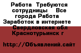 Работа .Требуются сотрудницы  - Все города Работа » Заработок в интернете   . Свердловская обл.,Краснотурьинск г.